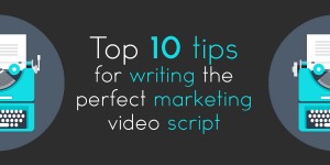 Top 10 tips for writing the perfect marketing video script